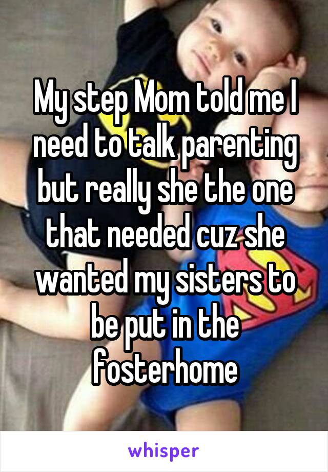 My step Mom told me I need to talk parenting but really she the one that needed cuz she wanted my sisters to be put in the fosterhome