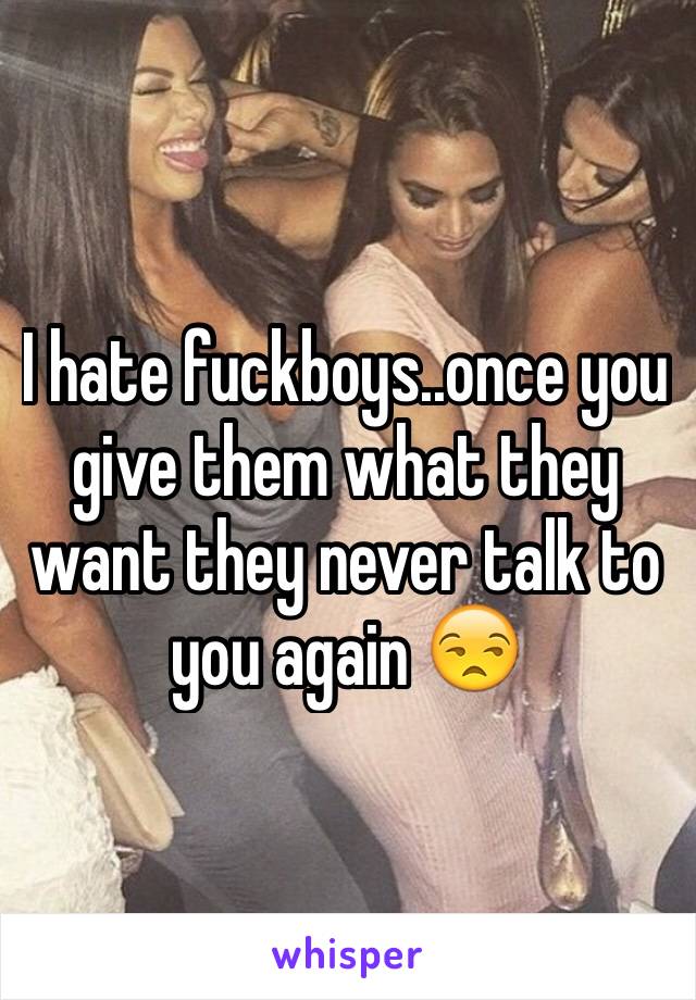 I hate fuckboys..once you give them what they want they never talk to you again 😒