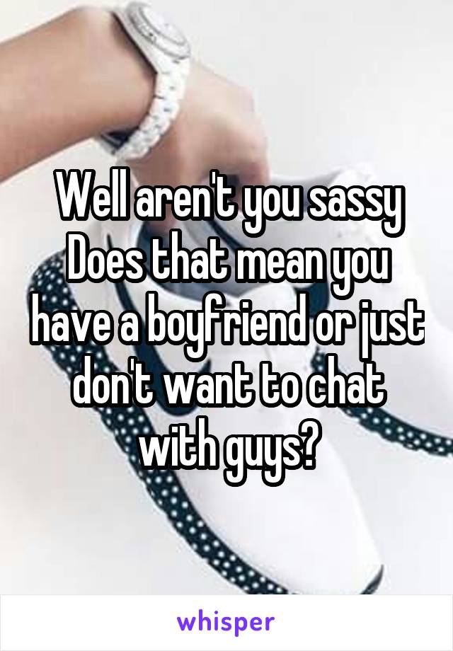 Well aren't you sassy
Does that mean you have a boyfriend or just don't want to chat with guys?