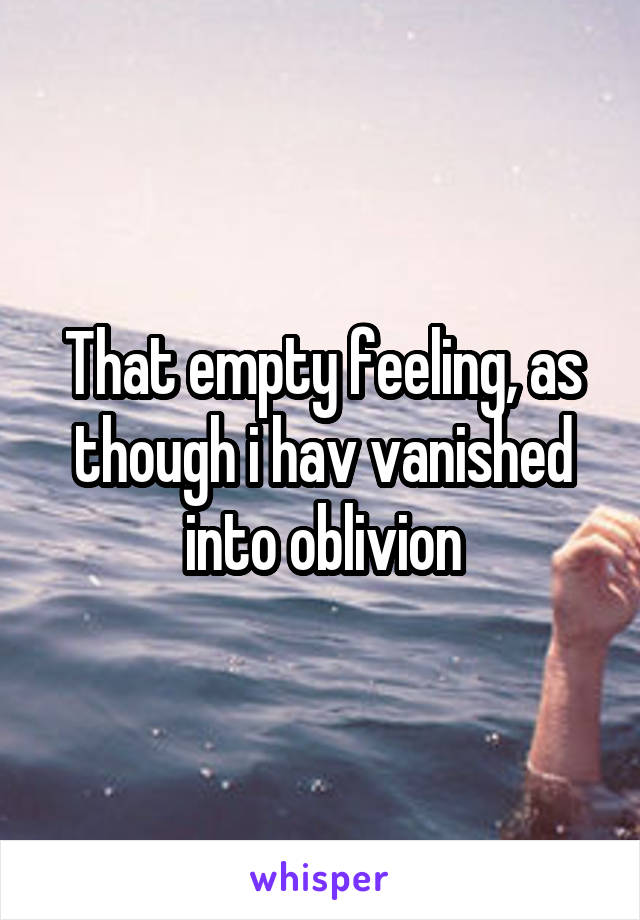 That empty feeling, as though i hav vanished into oblivion