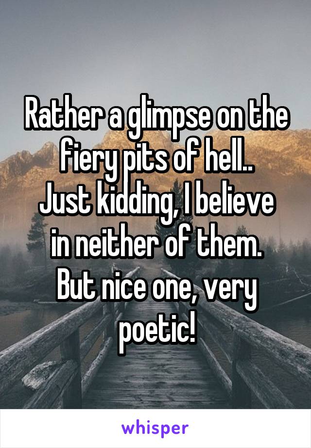 Rather a glimpse on the fiery pits of hell..
Just kidding, I believe in neither of them.
But nice one, very poetic!