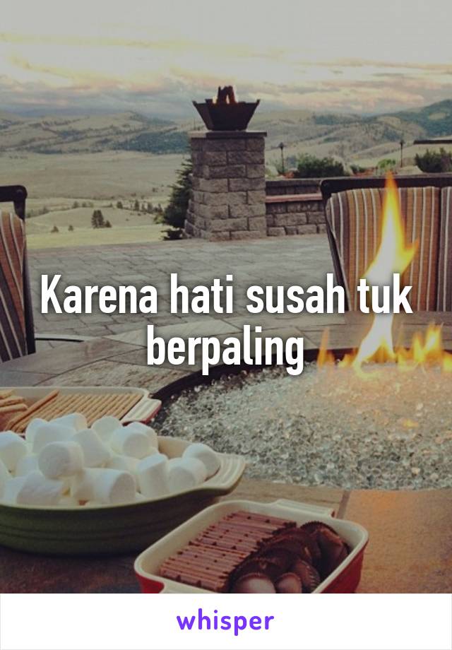 Karena hati susah tuk berpaling