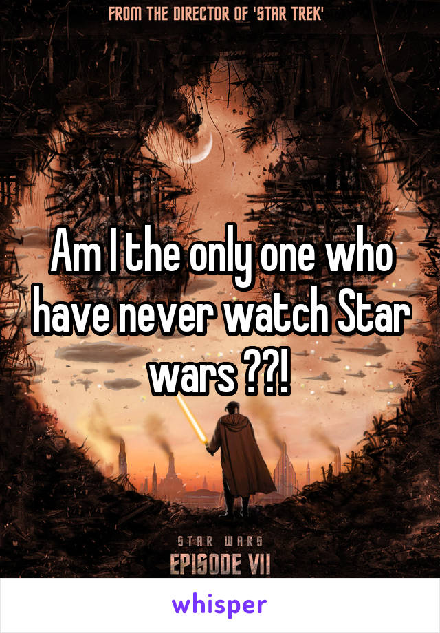 Am I the only one who have never watch Star wars ??! 