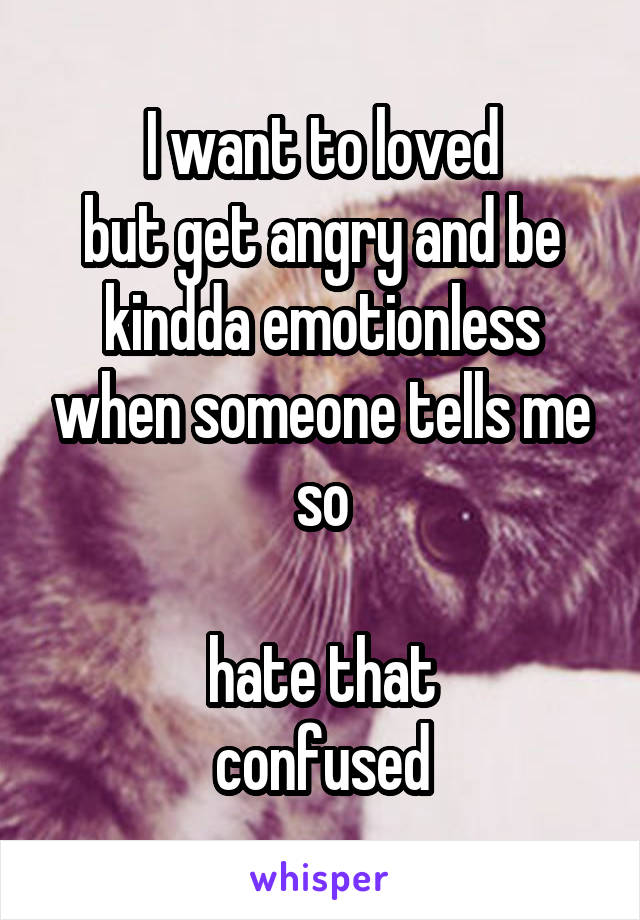 I want to loved
but get angry and be kindda emotionless when someone tells me so

hate that
confused