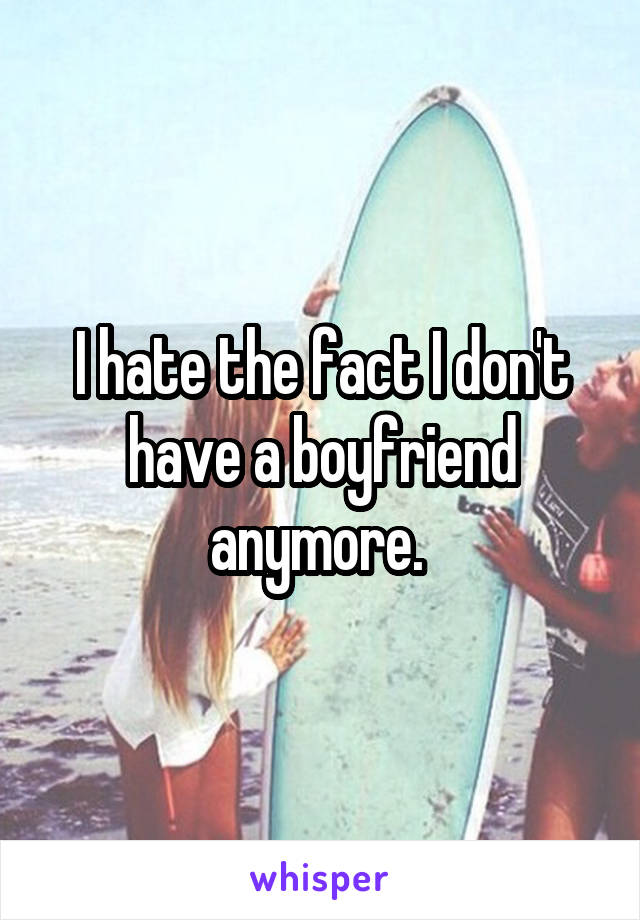 I hate the fact I don't have a boyfriend anymore. 