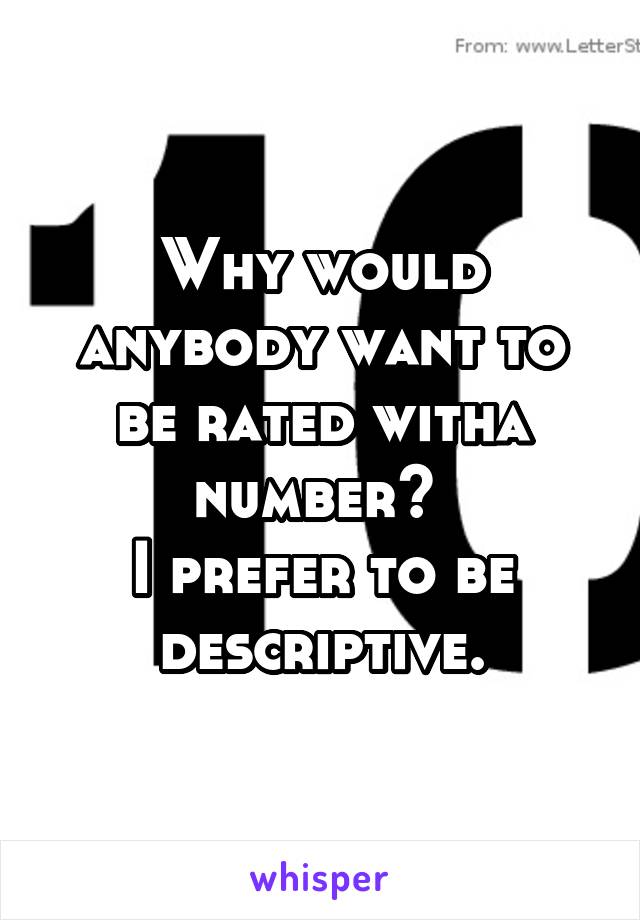 Why would anybody want to be rated witha number? 
I prefer to be descriptive.