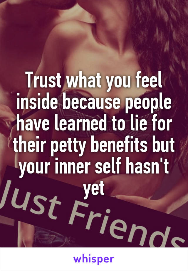 Trust what you feel inside because people have learned to lie for their petty benefits but your inner self hasn't yet