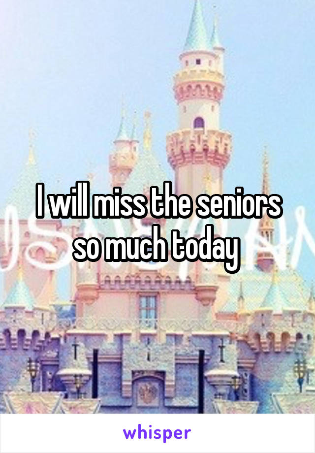 I will miss the seniors so much today 