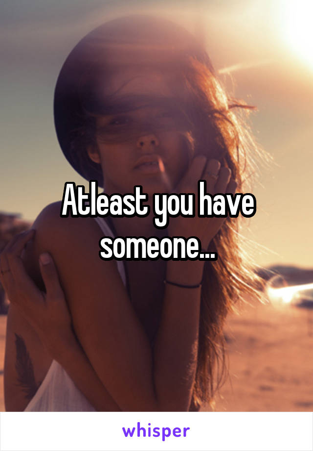 Atleast you have someone...