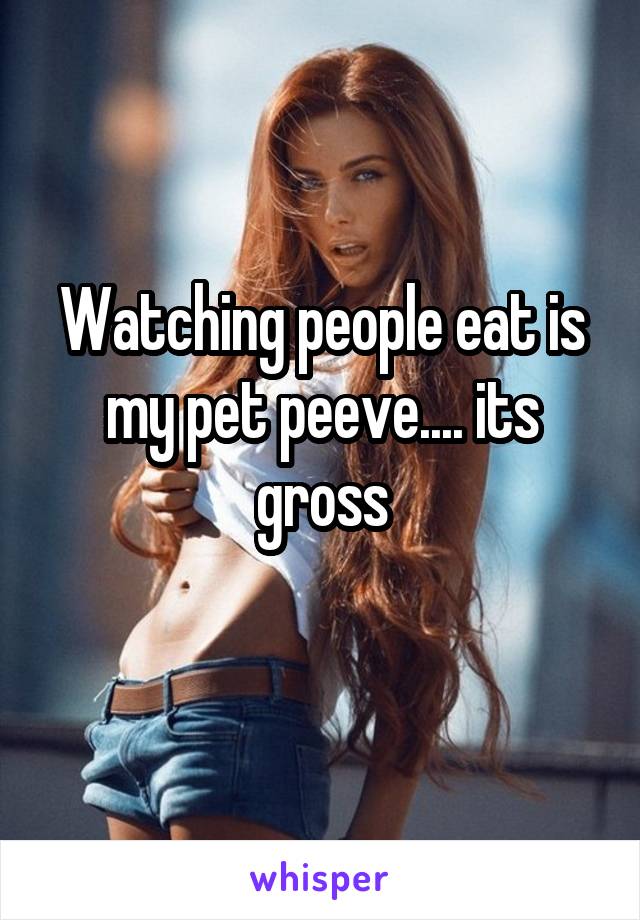 Watching people eat is my pet peeve.... its gross
