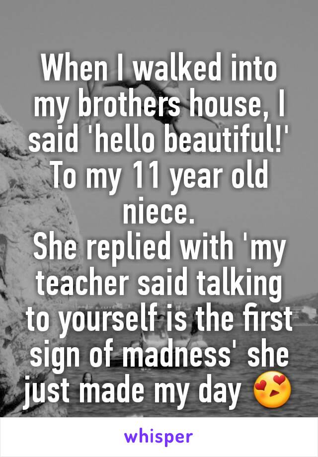 When I walked into my brothers house, I said 'hello beautiful!' To my 11 year old niece.
She replied with 'my teacher said talking to yourself is the first sign of madness' she just made my day 😍