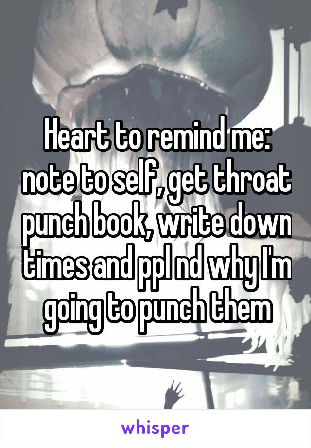 Heart to remind me: note to self, get throat punch book, write down times and ppl nd why I'm going to punch them