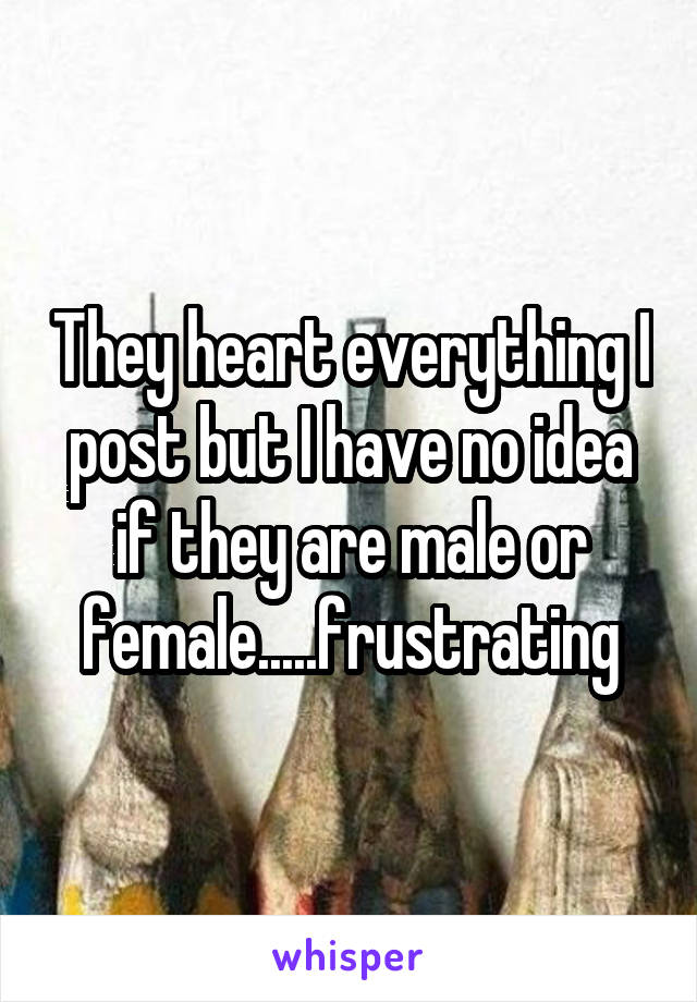 They heart everything I post but I have no idea if they are male or female.....frustrating