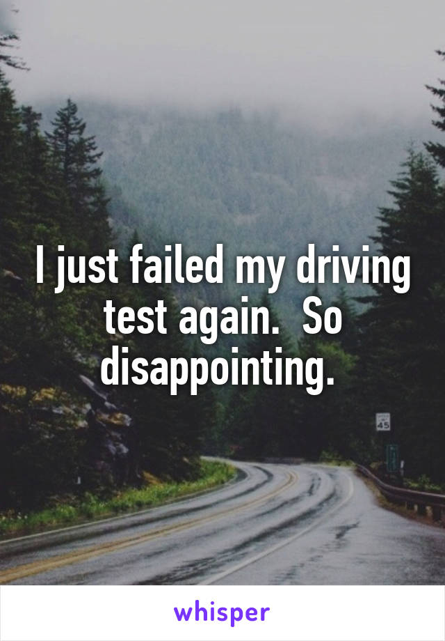 I just failed my driving test again.  So disappointing. 