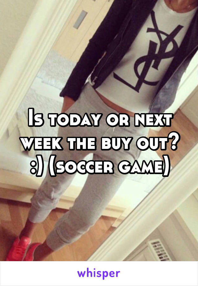 Is today or next week the buy out?
:) (soccer game)