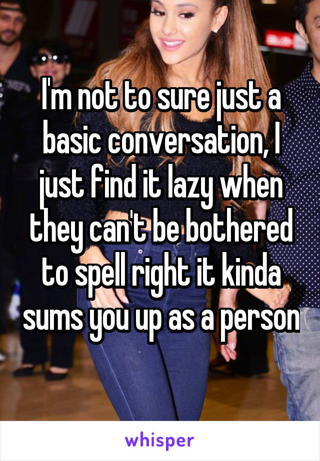 I'm not to sure just a basic conversation, I just find it lazy when they can't be bothered to spell right it kinda sums you up as a person 