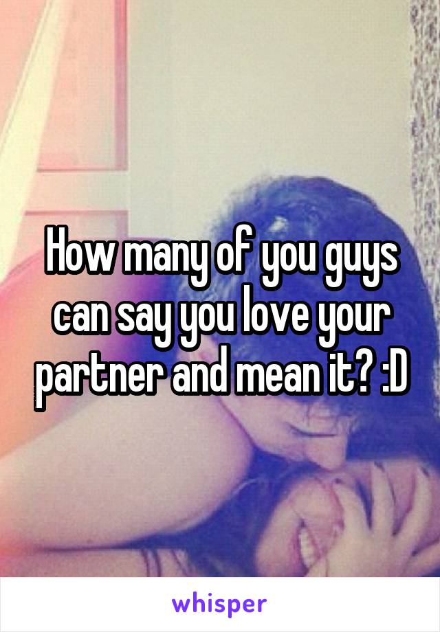 How many of you guys can say you love your partner and mean it? :D