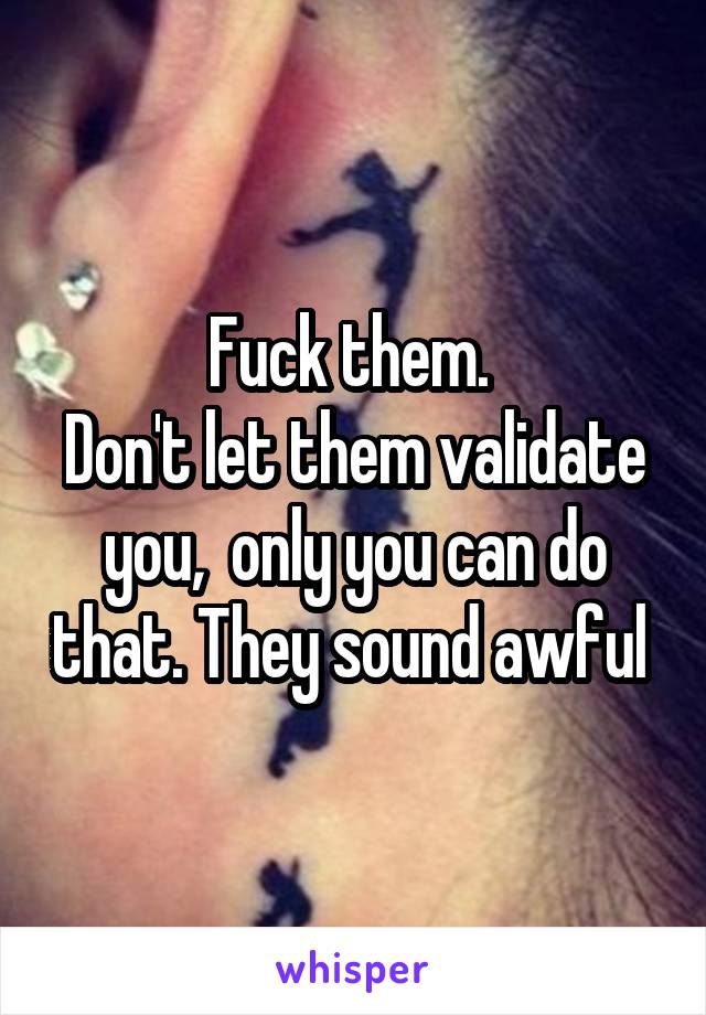 Fuck them. 
Don't let them validate you,  only you can do that. They sound awful 