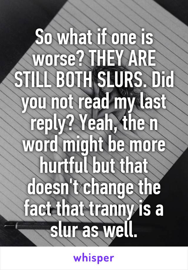 So what if one is worse? THEY ARE STILL BOTH SLURS. Did you not read my last reply? Yeah, the n word might be more hurtful but that doesn't change the fact that tranny is a slur as well.