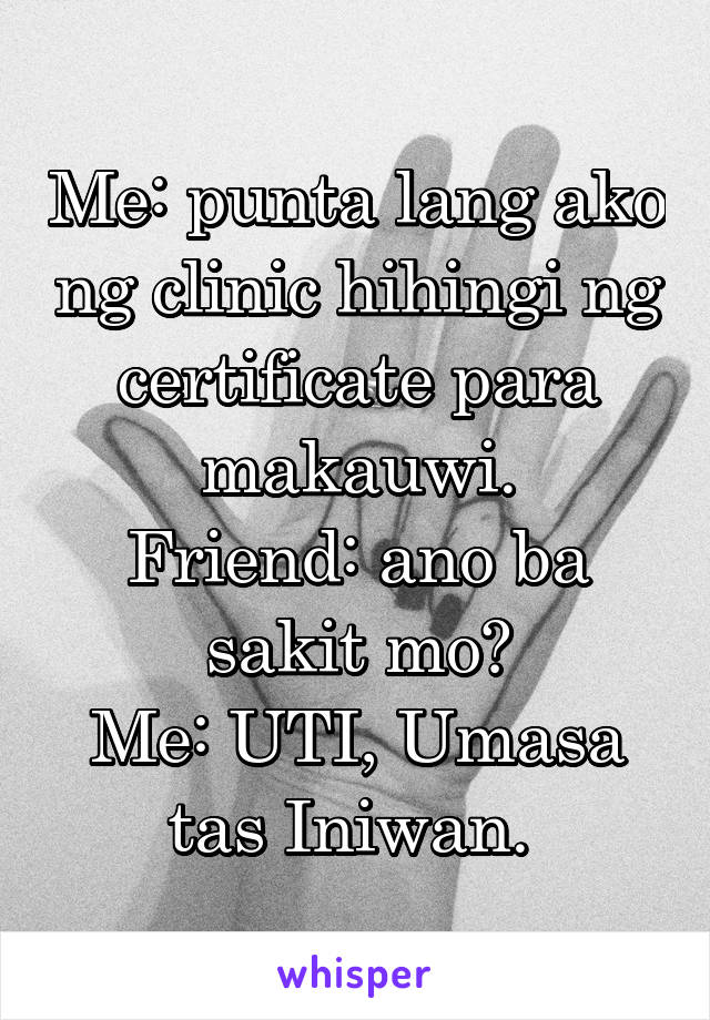 Me: punta lang ako ng clinic hihingi ng certificate para makauwi.
Friend: ano ba sakit mo?
Me: UTI, Umasa tas Iniwan. 