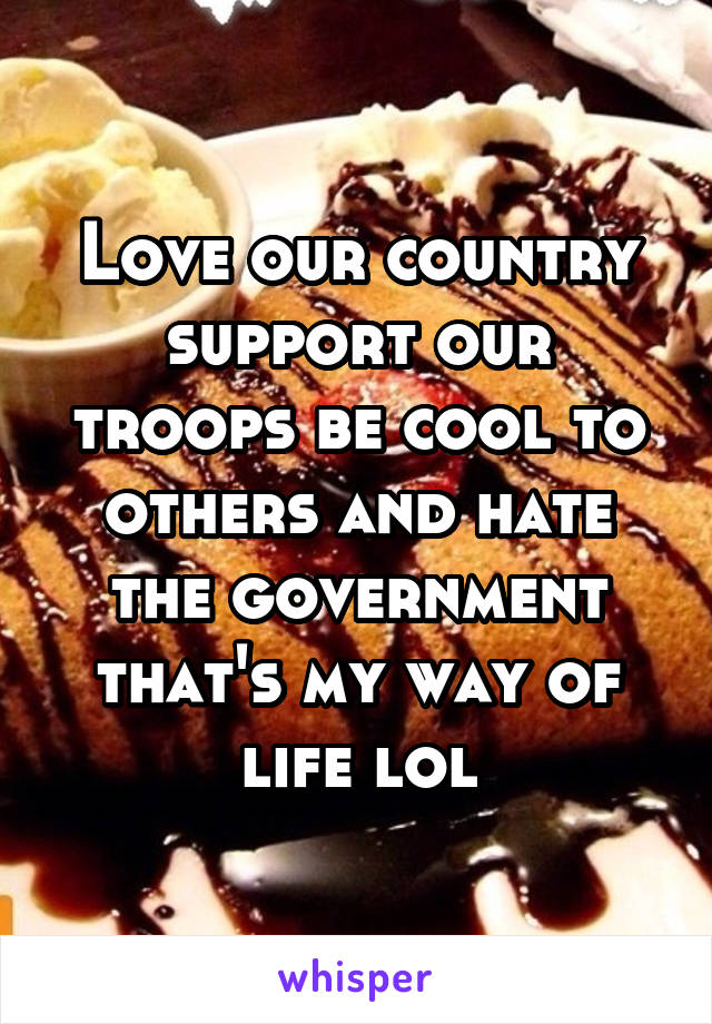 Love our country support our troops be cool to others and hate the government that's my way of life lol