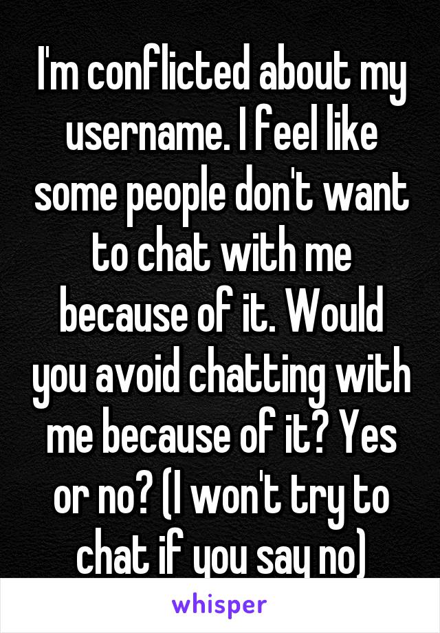 I'm conflicted about my username. I feel like some people don't want to chat with me because of it. Would you avoid chatting with me because of it? Yes or no? (I won't try to chat if you say no)