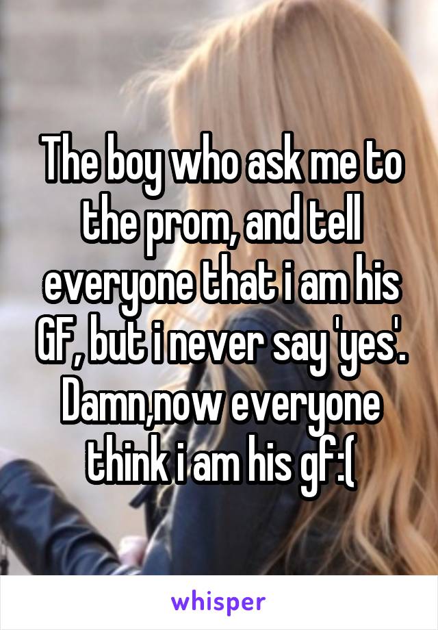 The boy who ask me to the prom, and tell everyone that i am his GF, but i never say 'yes'.
Damn,now everyone think i am his gf:(