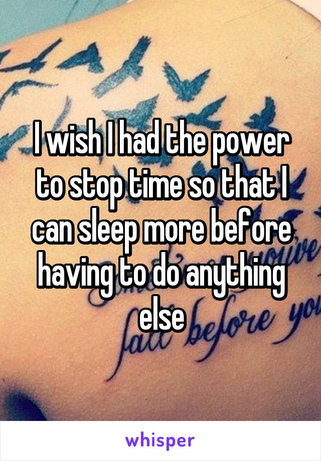 I wish I had the power to stop time so that I can sleep more before having to do anything else