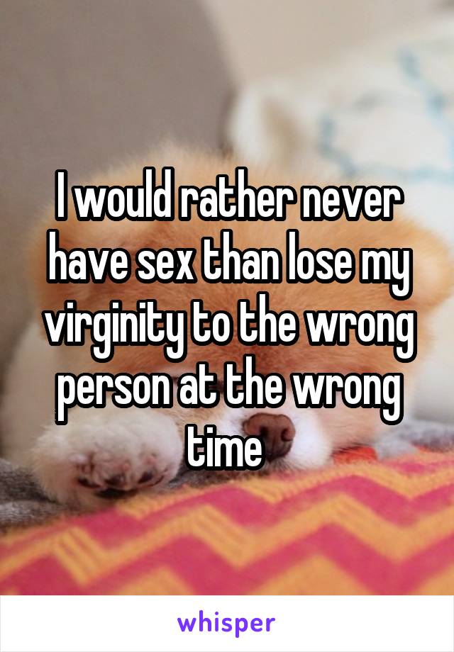 I would rather never have sex than lose my virginity to the wrong person at the wrong time 