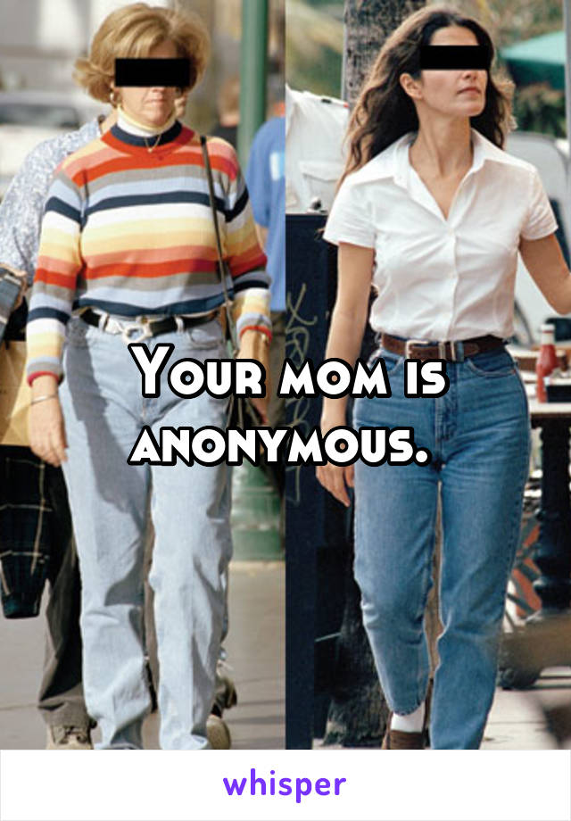 Your mom is anonymous. 