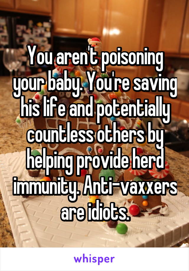 You aren't poisoning your baby. You're saving his life and potentially countless others by helping provide herd immunity. Anti-vaxxers are idiots.