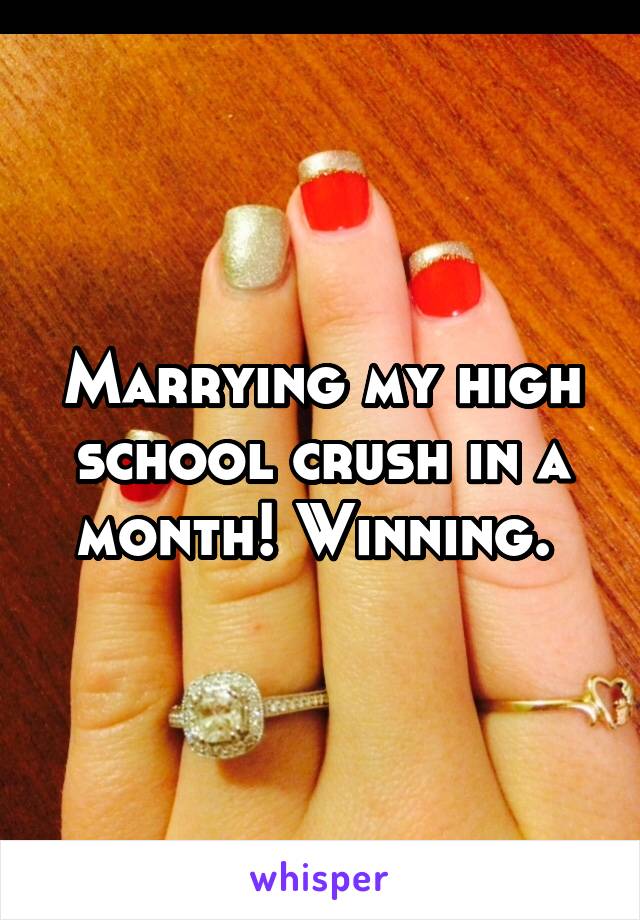 Marrying my high school crush in a month! Winning. 