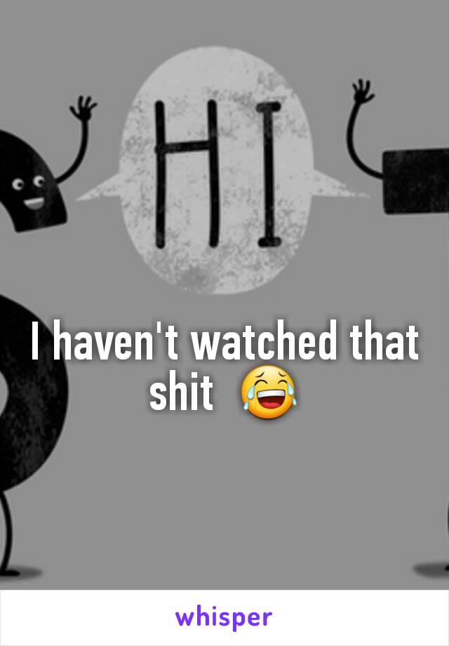 I haven't watched that shit  😂