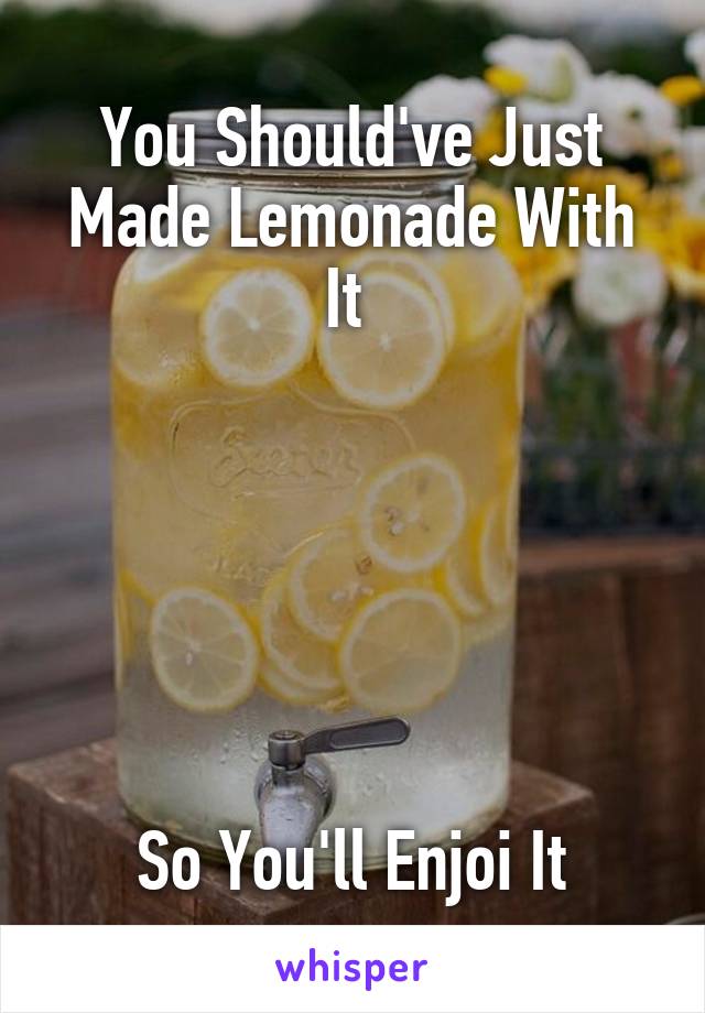 You Should've Just Made Lemonade With It 






So You'll Enjoi It