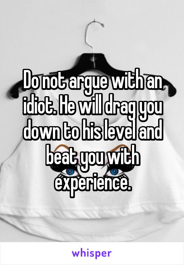 Do not argue with an idiot. He will drag you down to his level and beat you with experience.