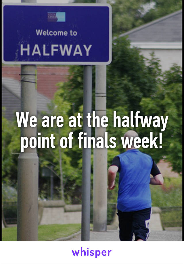 We are at the halfway point of finals week!