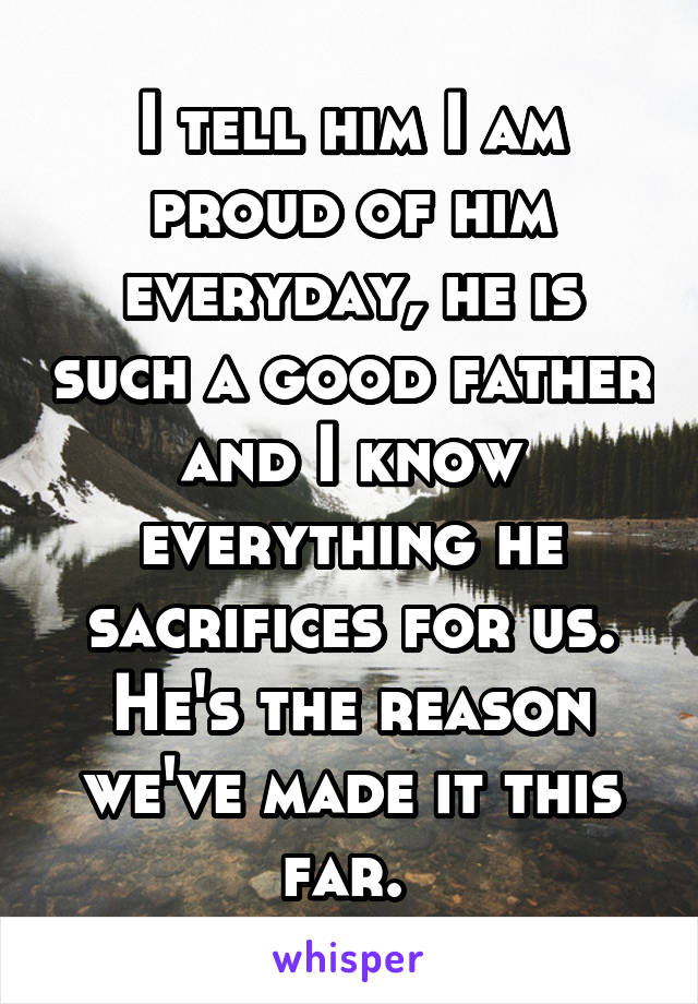 I tell him I am proud of him everyday, he is such a good father and I know everything he sacrifices for us. He's the reason we've made it this far. 