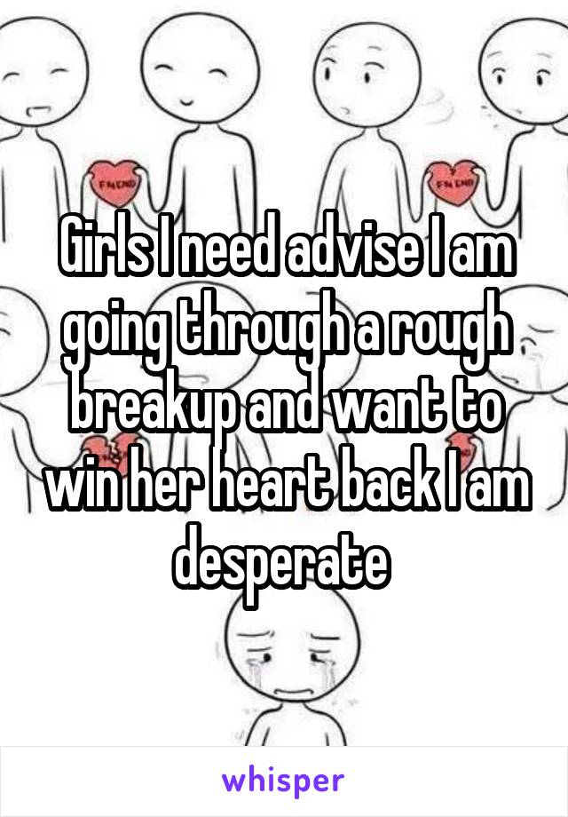 Girls I need advise I am going through a rough breakup and want to win her heart back I am desperate 