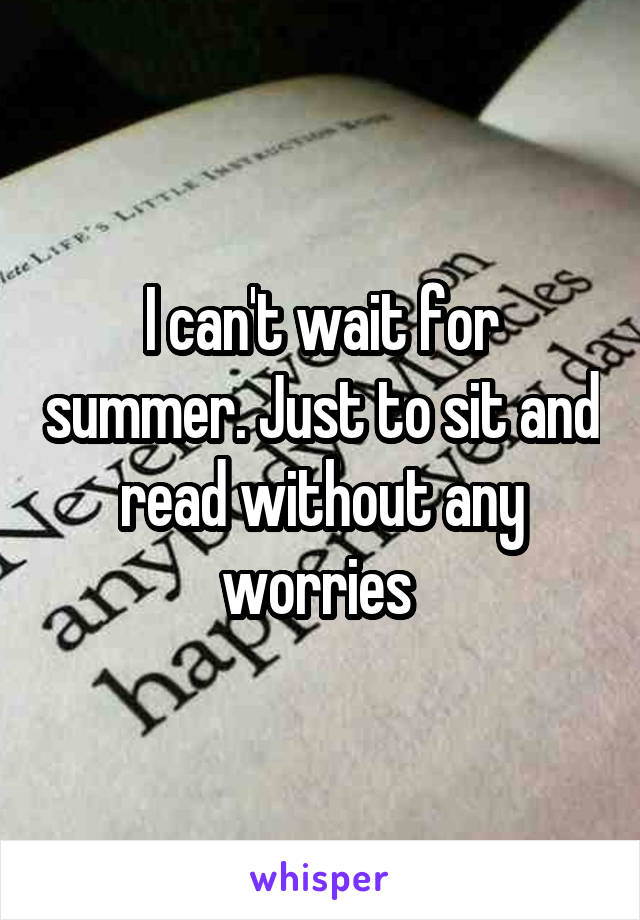 I can't wait for summer. Just to sit and read without any worries 