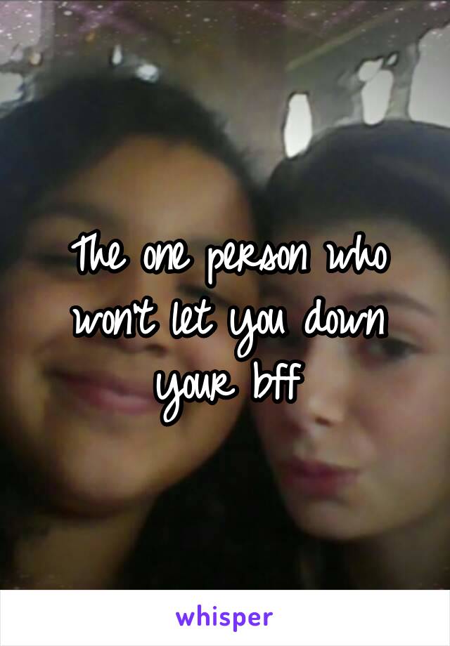 The one person who won't let you down your bff