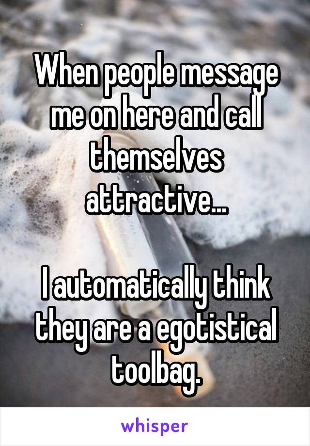 When people message me on here and call themselves attractive...

I automatically think they are a egotistical toolbag.