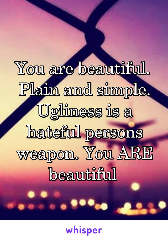 You are beautiful.  Plain and simple. Ugliness is a hateful persons weapon. You ARE beautiful 