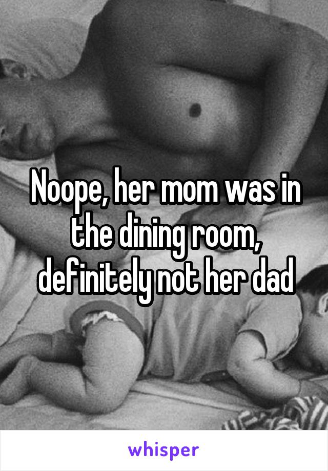 Noope, her mom was in the dining room, definitely not her dad