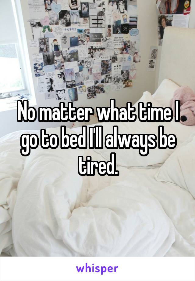 No matter what time I go to bed I'll always be tired.