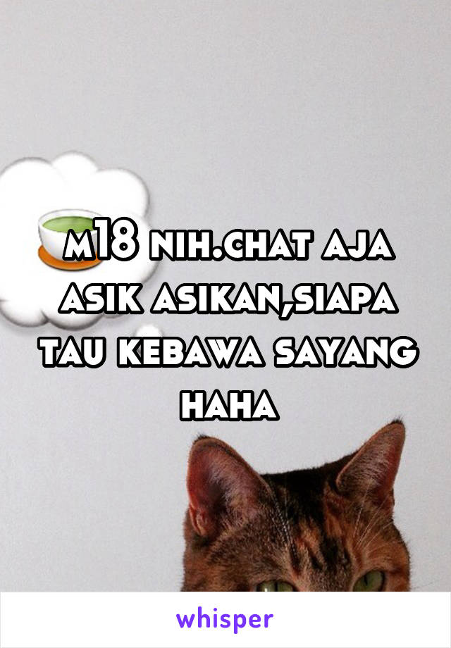 m18 nih.chat aja asik asikan,siapa tau kebawa sayang haha