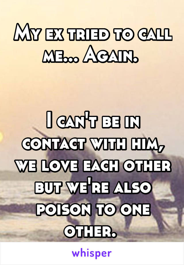 My ex tried to call me... Again. 


I can't be in contact with him, we love each other but we're also poison to one other. 