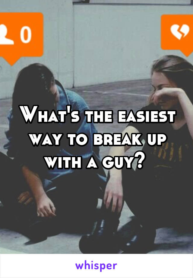 What's the easiest way to break up with a guy? 