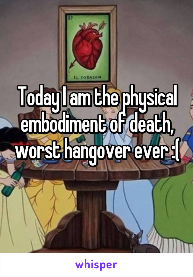 Today I am the physical embodiment of death, worst hangover ever :( 