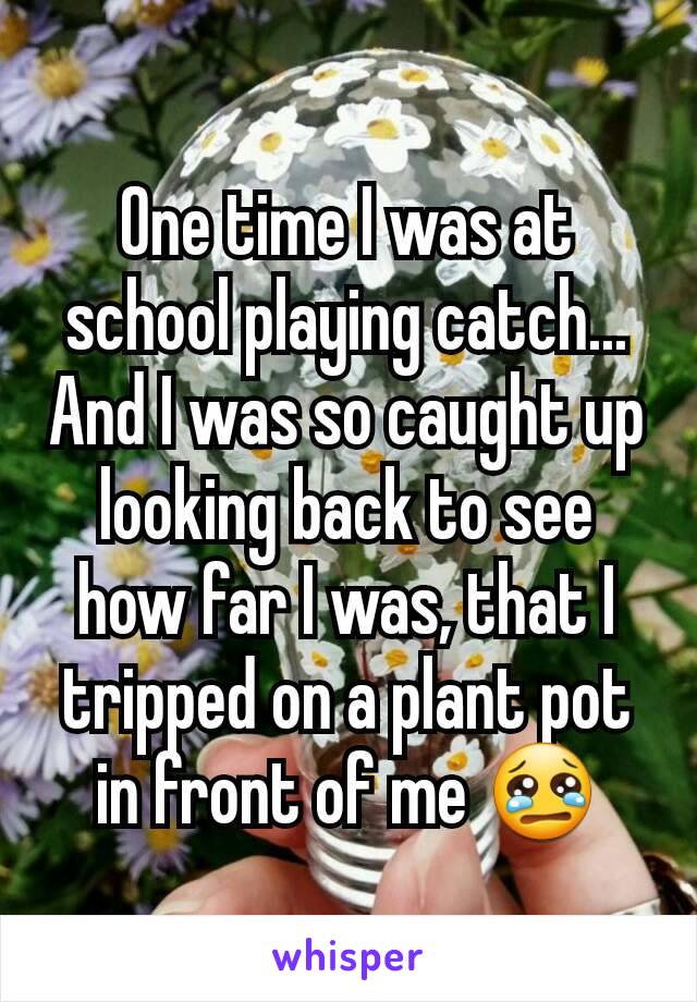 One time I was at school playing catch... And I was so caught up looking back to see how far I was, that I tripped on a plant pot in front of me 😢