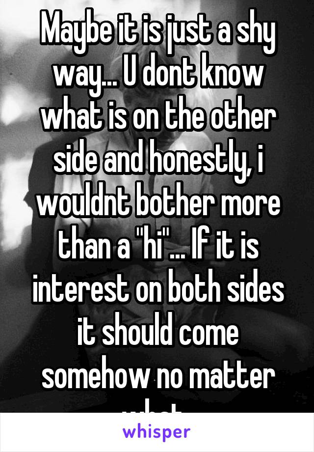 Maybe it is just a shy way... U dont know what is on the other side and honestly, i wouldnt bother more than a "hi"... If it is interest on both sides it should come somehow no matter what. 